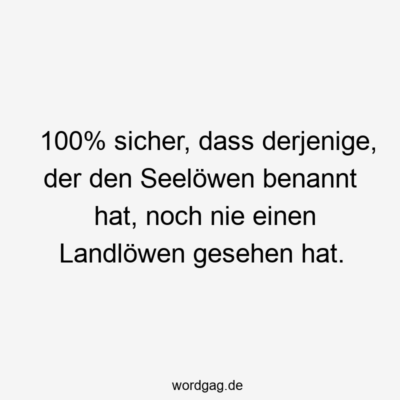 100% sicher, dass derjenige, der den Seelöwen benannt hat, noch nie einen Landlöwen gesehen hat.