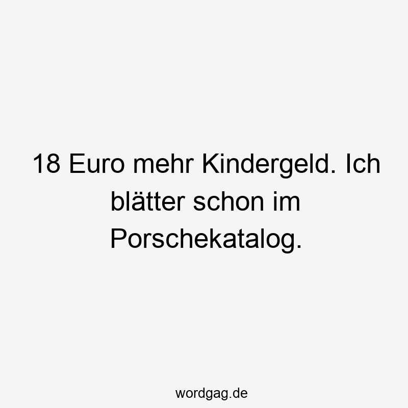 Lustige Sprüche: Porsche - 18 Euro mehr Kindergeld. Ich blätter schon im Porschekatalog.