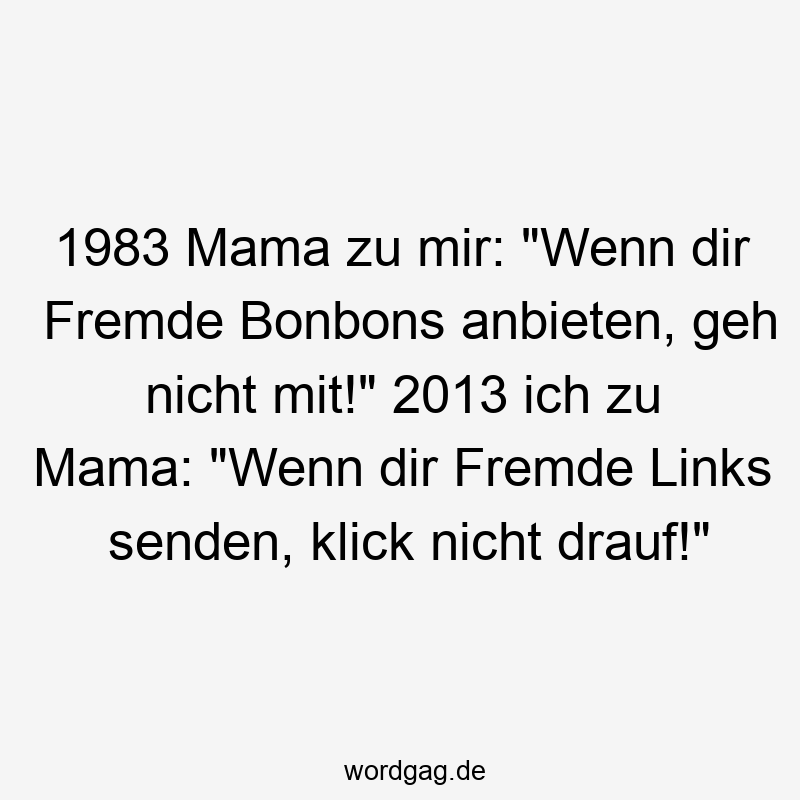 1983 Mama zu mir: „Wenn dir Fremde Bonbons anbieten, geh nicht mit!“ 2013 ich zu Mama: „Wenn dir Fremde Links senden, klick nicht drauf!“