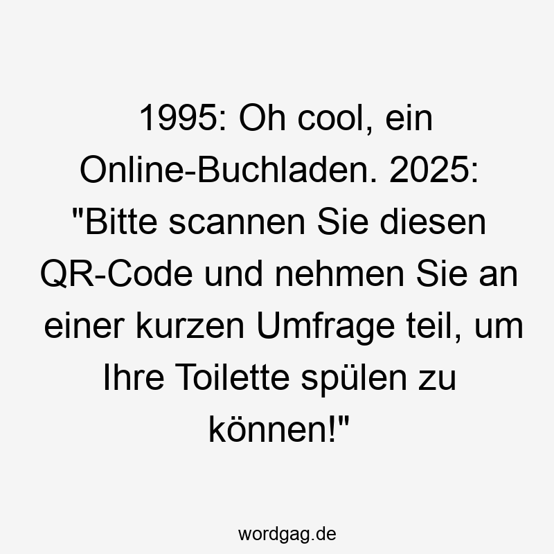 1995: Oh cool, ein Online-Buchladen. 2025: „Bitte scannen Sie diesen QR-Code und nehmen Sie an einer kurzen Umfrage teil, um Ihre Toilette spülen zu können!“