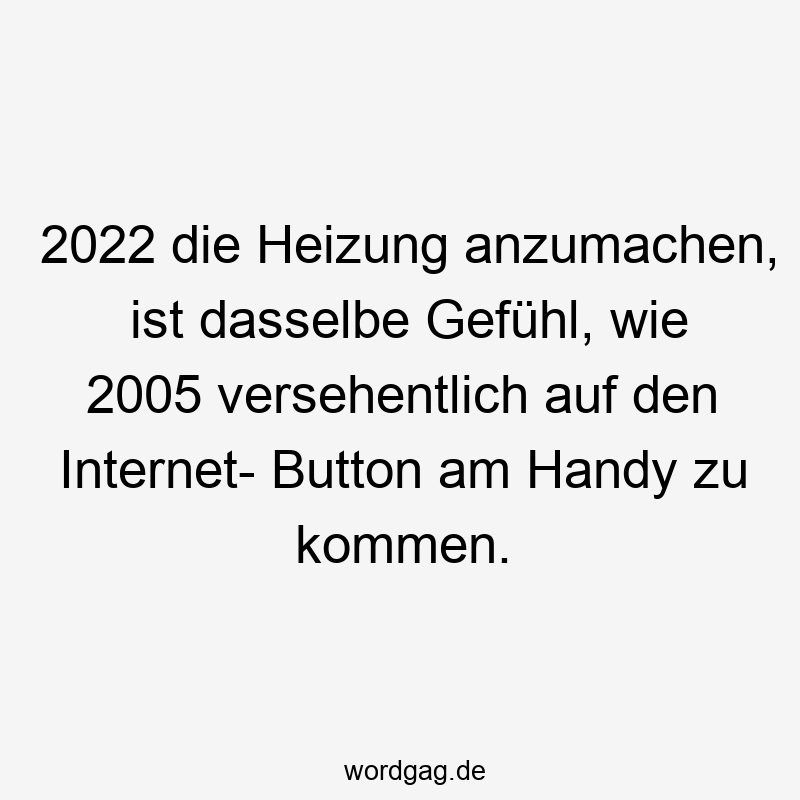 2022 die Heizung anzumachen, ist dasselbe Gefühl, wie 2005 versehentlich auf den Internet- Button am Handy zu kommen.