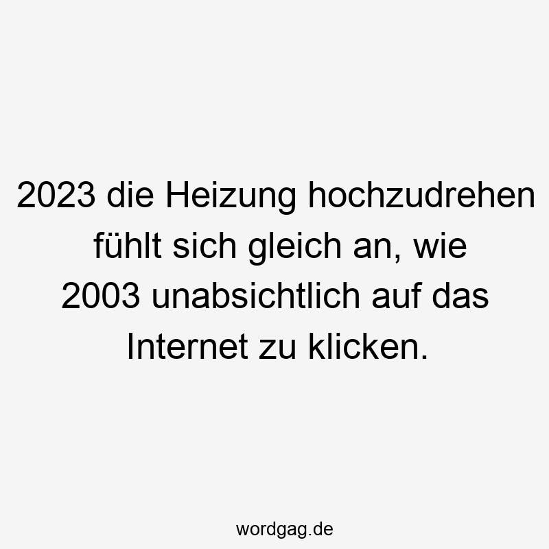 Lustige Sprüche: Gleich - 2023 die Heizung hochzudrehen fühlt sich gleich an, wie 2003 unabsichtlich auf das Internet zu klicken.