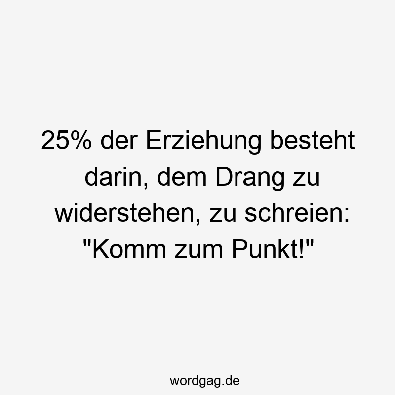 18 Lustige Komm Sprüche - 25% der Erziehung besteht darin, dem Drang zu widerstehen, zu schreien: „Komm zum Punkt!“