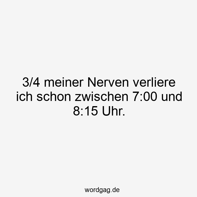 3/4 meiner Nerven verliere ich schon zwischen 7:00 und 8:15 Uhr.