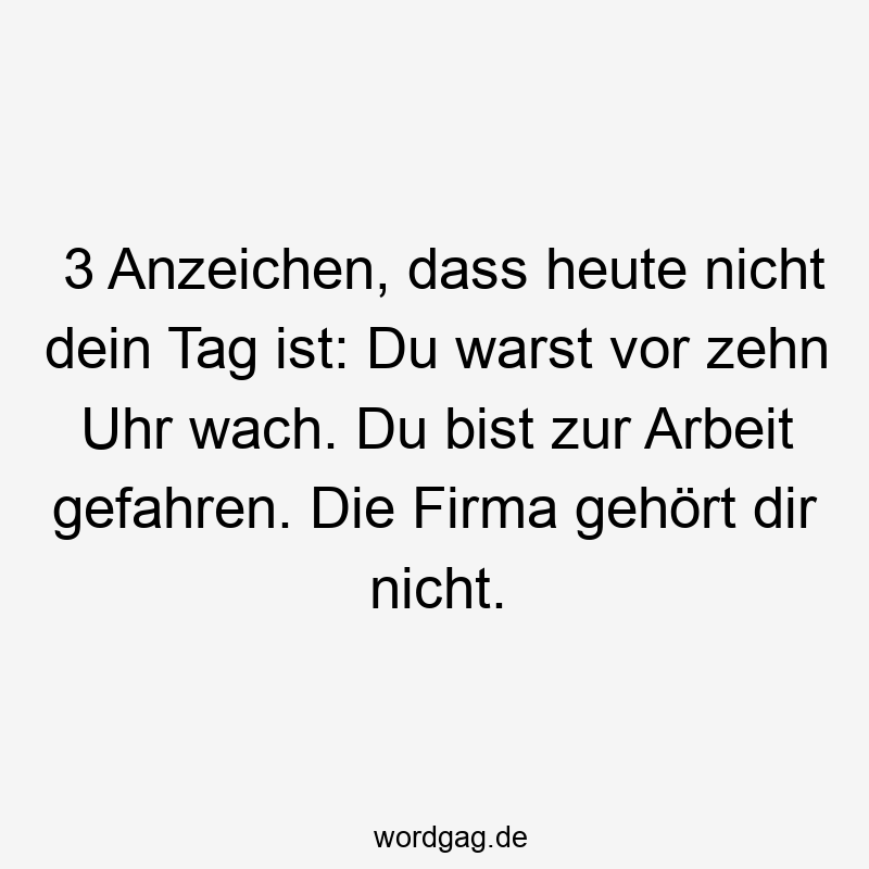 3 Anzeichen, dass heute nicht dein Tag ist: Du warst vor zehn Uhr wach. Du bist zur Arbeit gefahren. Die Firma gehört dir nicht.