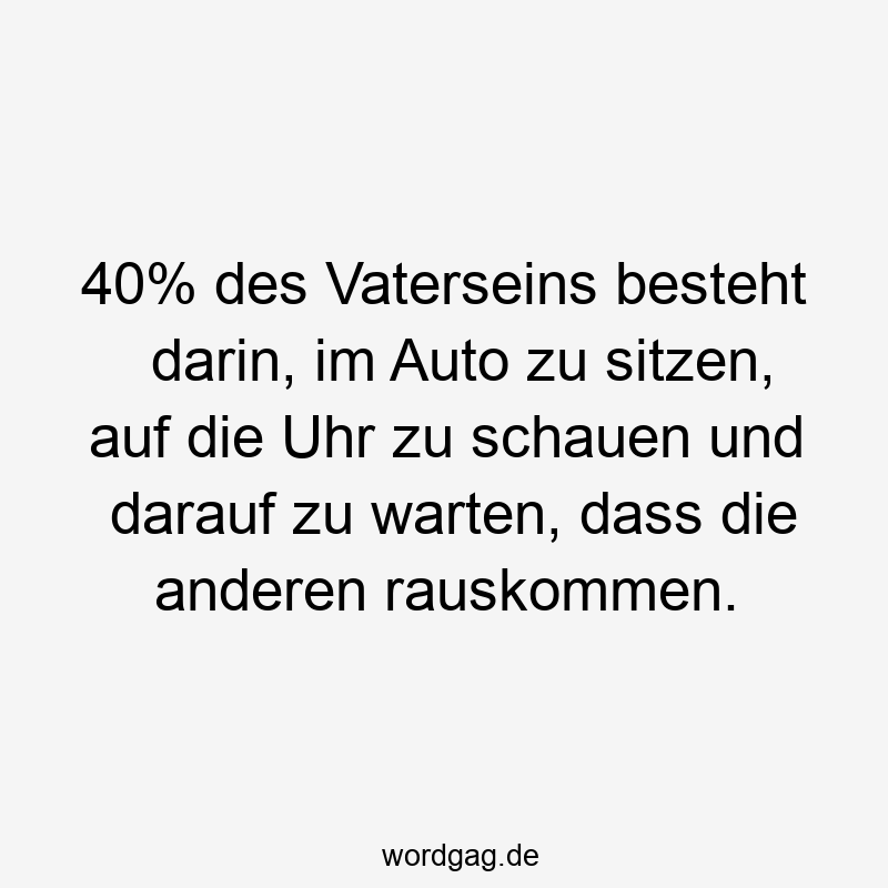 146 Lustige Freizeit Sprüche - 40% des Vaterseins besteht darin, im Auto zu sitzen, auf die Uhr zu schauen und darauf zu warten, dass die anderen rauskommen.