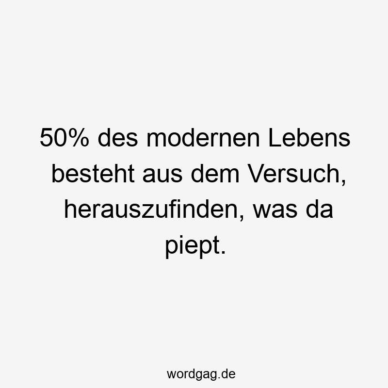 50% des modernen Lebens besteht aus dem Versuch, herauszufinden, was da piept.