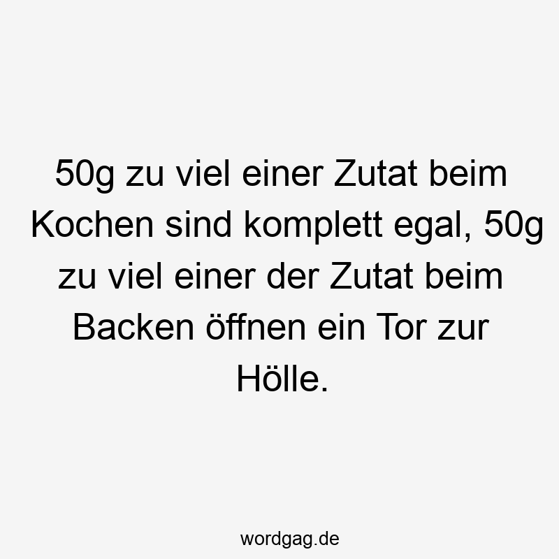 50g zu viel einer Zutat beim Kochen sind komplett egal, 50g zu viel einer der Zutat beim Backen öffnen ein Tor zur Hölle.
