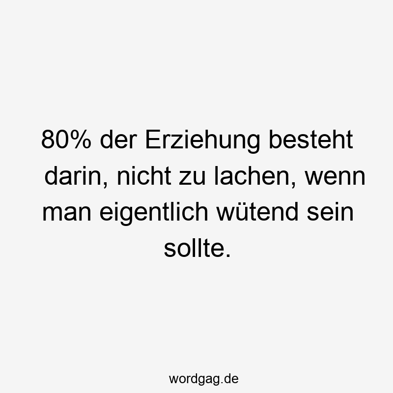 80% der Erziehung besteht darin, nicht zu lachen, wenn man eigentlich wütend sein sollte.