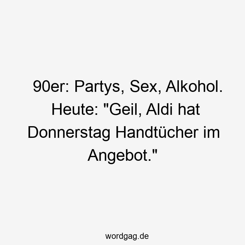 90er: Partys, Sex, Alkohol. Heute: "Geil, Aldi hat Donnerstag Handtücher im Angebot."