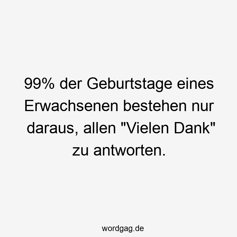 99% der Geburtstage eines Erwachsenen bestehen nur daraus, allen „Vielen Dank“ zu antworten.