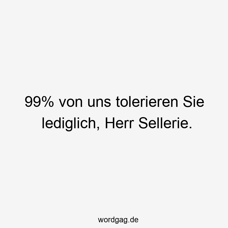 99% von uns tolerieren Sie lediglich, Herr Sellerie.
