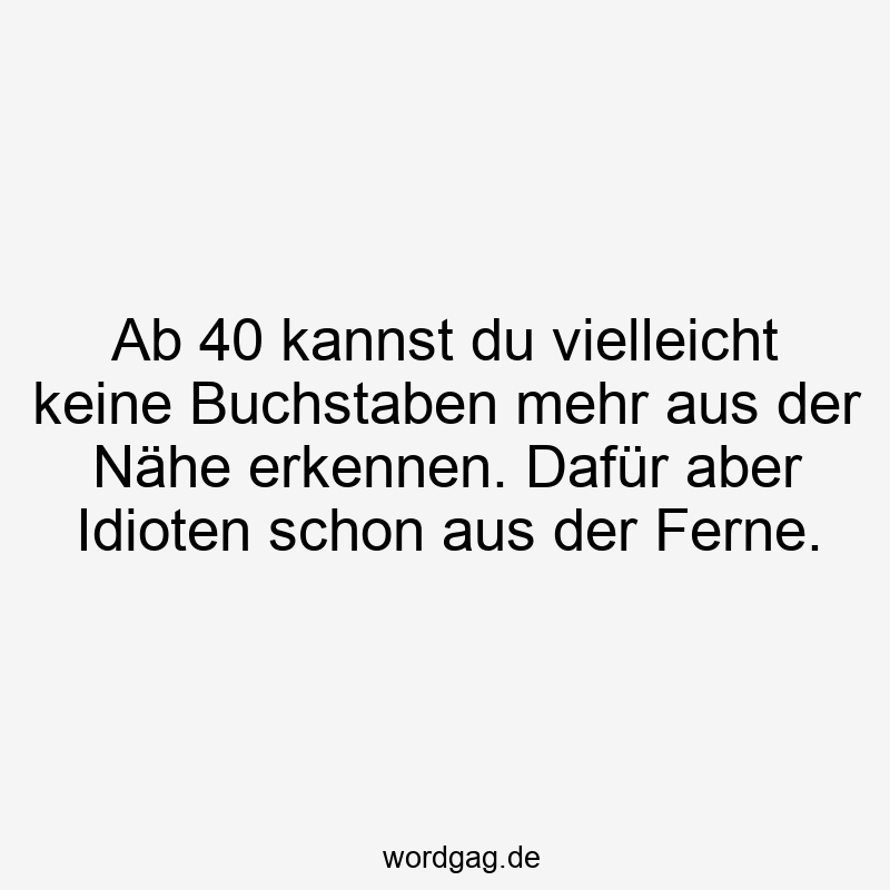 Ab 40 kannst du vielleicht keine Buchstaben mehr aus der Nähe erkennen. Dafür aber Idioten schon aus der Ferne.