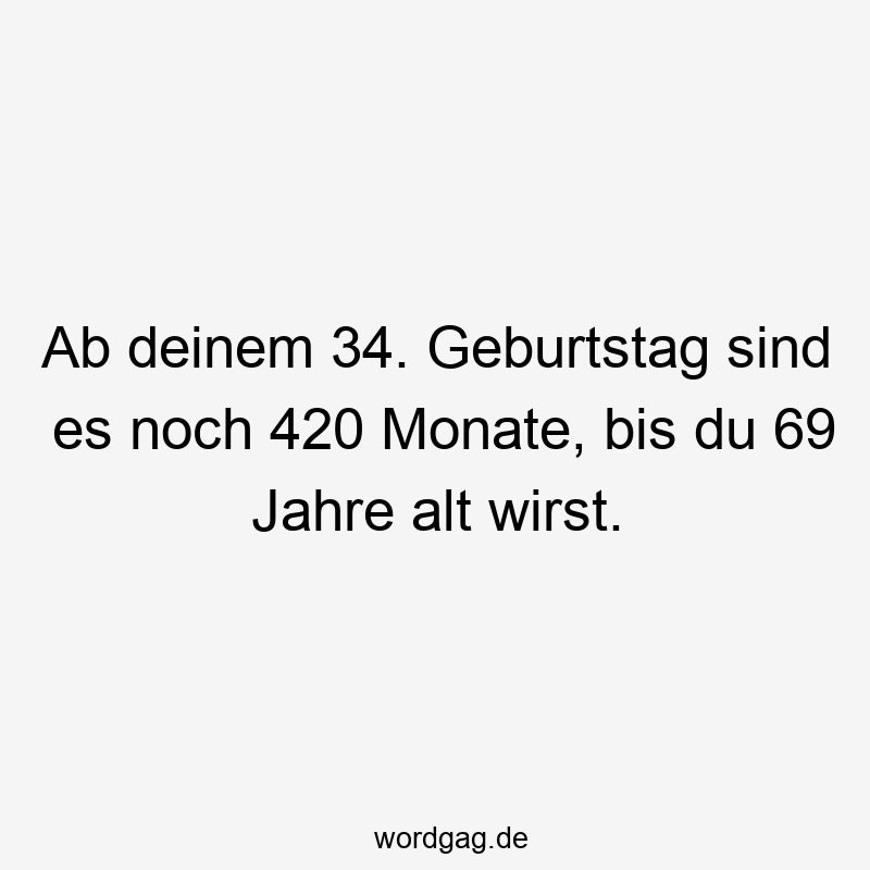 Ab deinem 34. Geburtstag sind es noch 420 Monate, bis du 69 Jahre alt wirst.