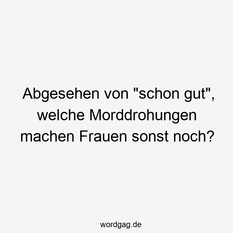 Abgesehen von „schon gut“, welche Morddrohungen machen Frauen sonst noch?