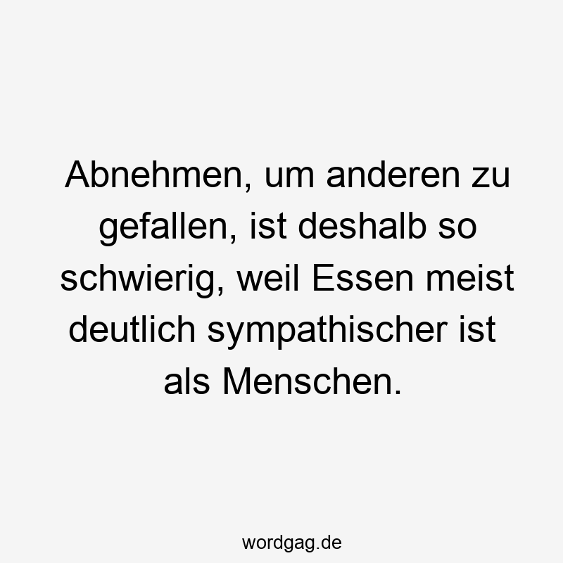 219 Lustige anderen Sprüche - Abnehmen, um anderen zu gefallen, ist deshalb so schwierig, weil Essen meist deutlich sympathischer ist als Menschen.