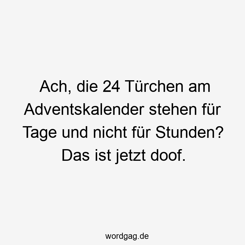 Lustige Sprüche: Türchen - Ach, die 24 Türchen am Adventskalender stehen für Tage und nicht für Stunden? Das ist jetzt doof.