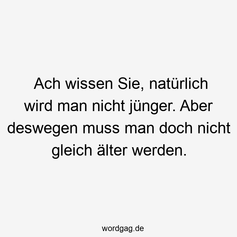 Ach wissen Sie, natürlich wird man nicht jünger. Aber deswegen muss man doch nicht gleich älter werden.