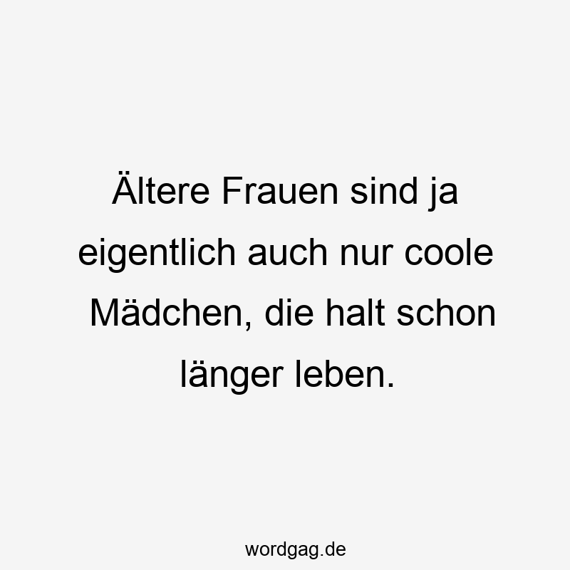 Ältere Frauen sind ja eigentlich auch nur coole Mädchen, die halt schon länger leben.