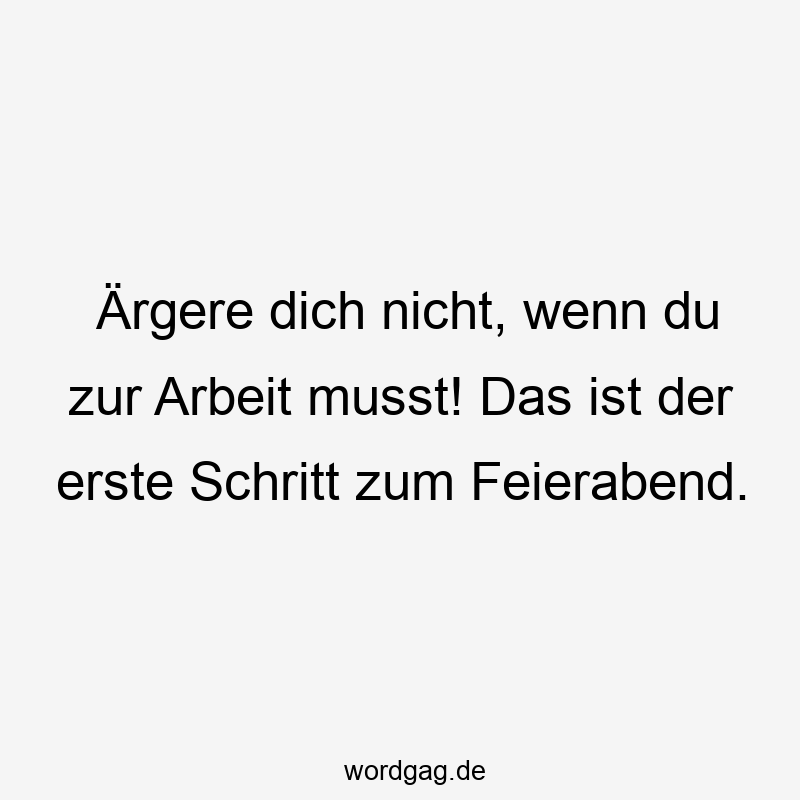 Ärgere dich nicht, wenn du zur Arbeit musst! Das ist der erste Schritt zum Feierabend.