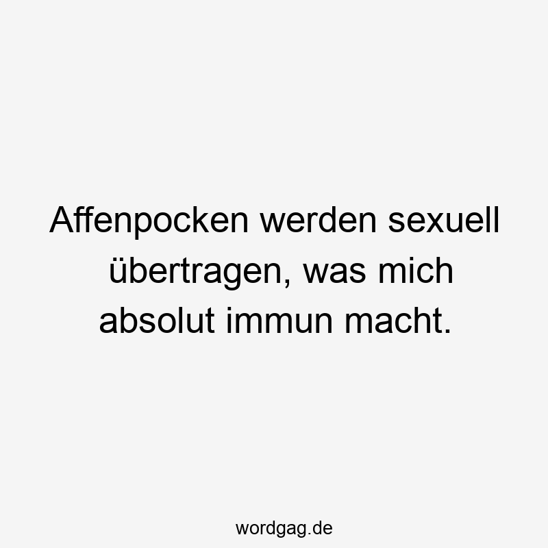 sexuell - Affenpocken werden sexuell übertragen, was mich absolut immun macht.