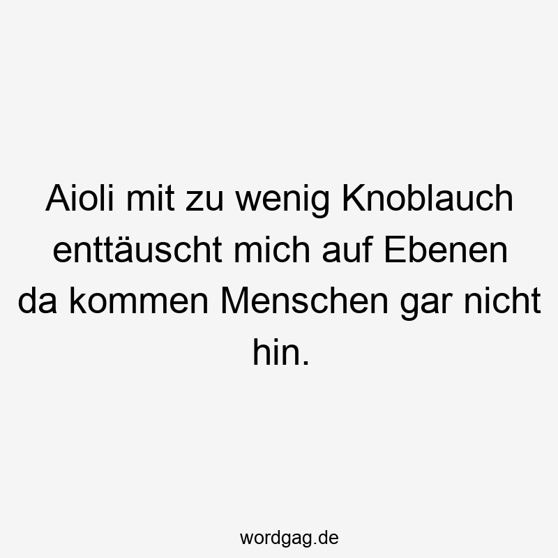 Aioli mit zu wenig Knoblauch enttäuscht mich auf Ebenen da kommen Menschen gar nicht hin.