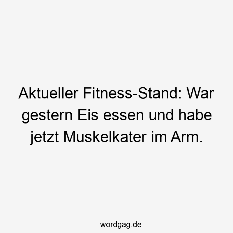 Aktueller Fitness-Stand: War gestern Eis essen und habe jetzt Muskelkater im Arm.