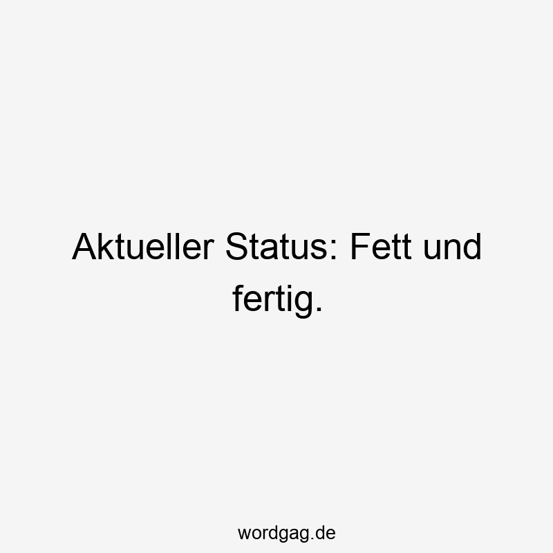Aktueller Status: Fett und fertig.