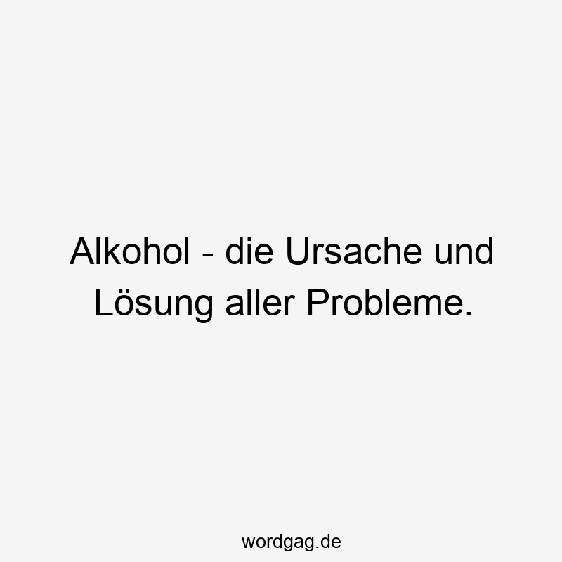 Alkohol - die Ursache und Lösung aller Probleme.