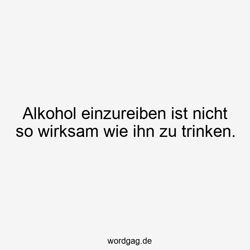 Alkohol einzureiben ist nicht so wirksam wie ihn zu trinken.