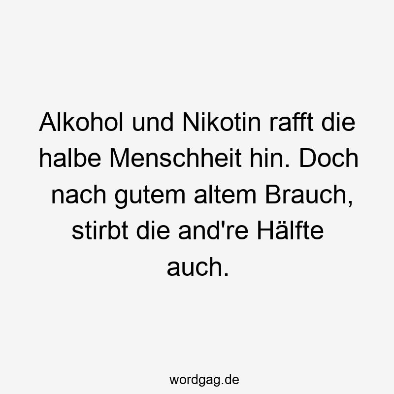 Alkohol und Nikotin rafft die halbe Menschheit hin. Doch nach gutem altem Brauch, stirbt die and’re Hälfte auch.