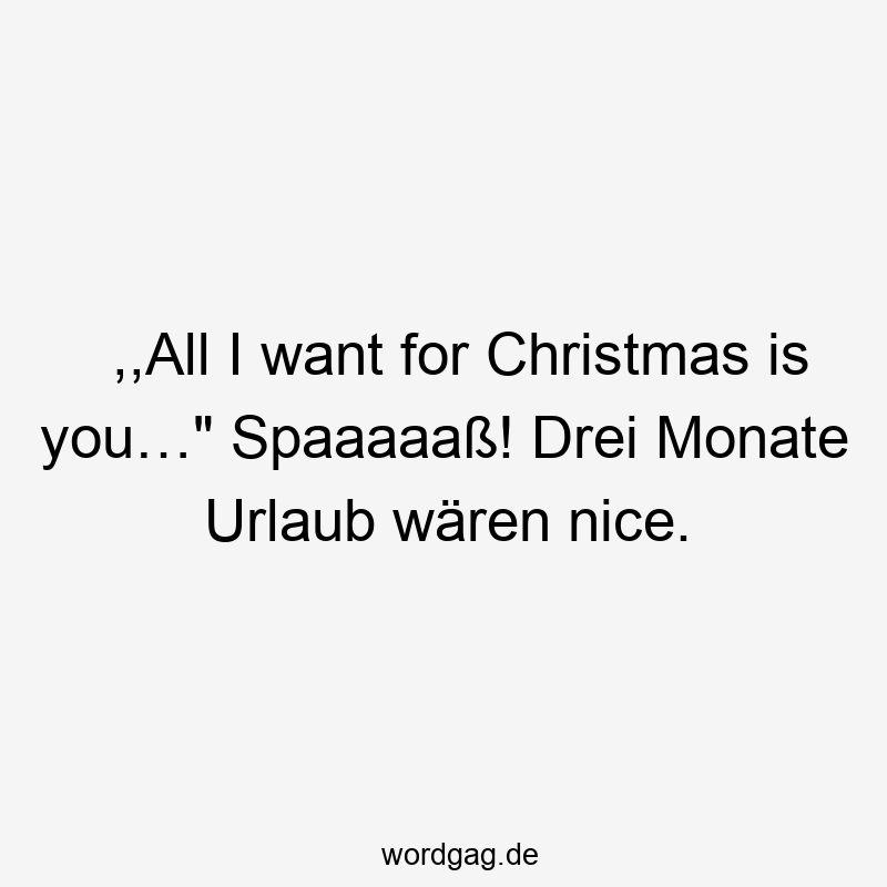 ,,All I want for Christmas is you…“ Spaaaaaß! Drei Monate Urlaub wären nice.