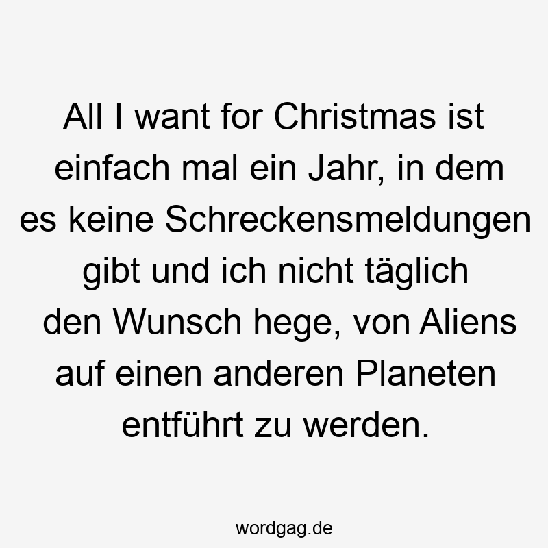 All I want for Christmas ist einfach mal ein Jahr, in dem es keine Schreckensmeldungen gibt und ich nicht täglich den Wunsch hege, von Aliens auf einen anderen Planeten entführt zu werden.