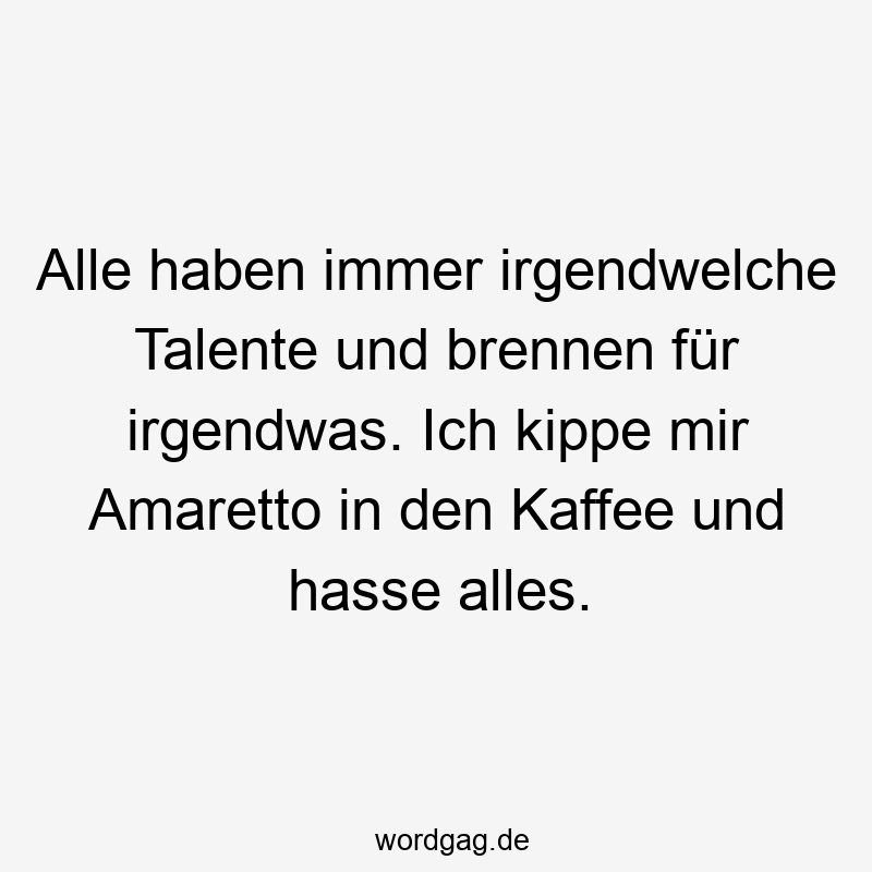 Alle haben immer irgendwelche Talente und brennen für irgendwas. Ich kippe mir Amaretto in den Kaffee und hasse alles.