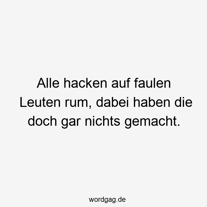 Alle hacken auf faulen Leuten rum, dabei haben die doch gar nichts gemacht.