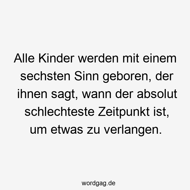 Alle Kinder werden mit einem sechsten Sinn geboren, der ihnen sagt, wann der absolut schlechteste Zeitpunkt ist, um etwas zu verlangen.