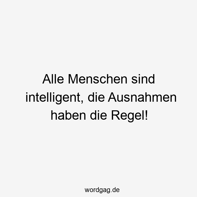 Alle Menschen sind intelligent, die Ausnahmen haben die Regel!