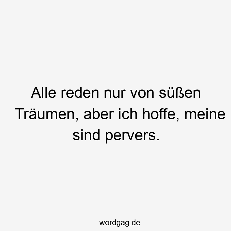 Alle reden nur von süßen Träumen, aber ich hoffe, meine sind pervers.