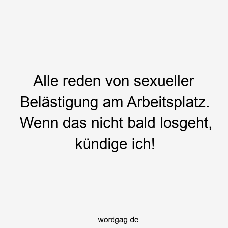 Alle reden von sexueller Belästigung am Arbeitsplatz. Wenn das nicht bald losgeht, kündige ich!