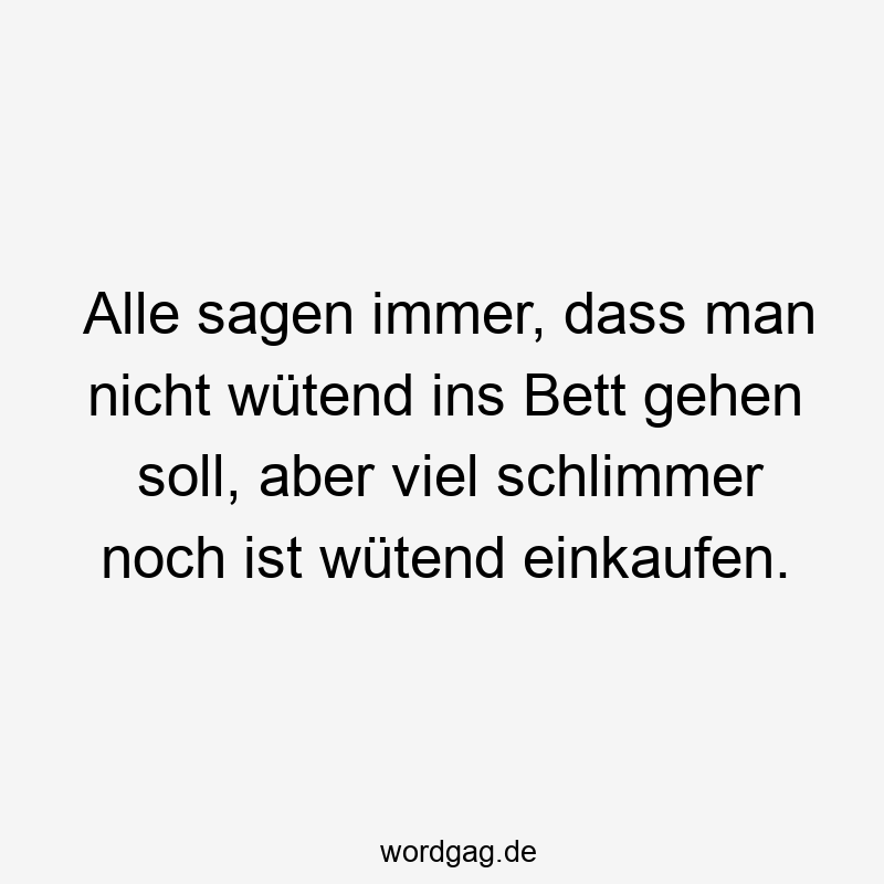 Alle sagen immer, dass man nicht wütend ins Bett gehen soll, aber viel schlimmer noch ist wütend einkaufen.