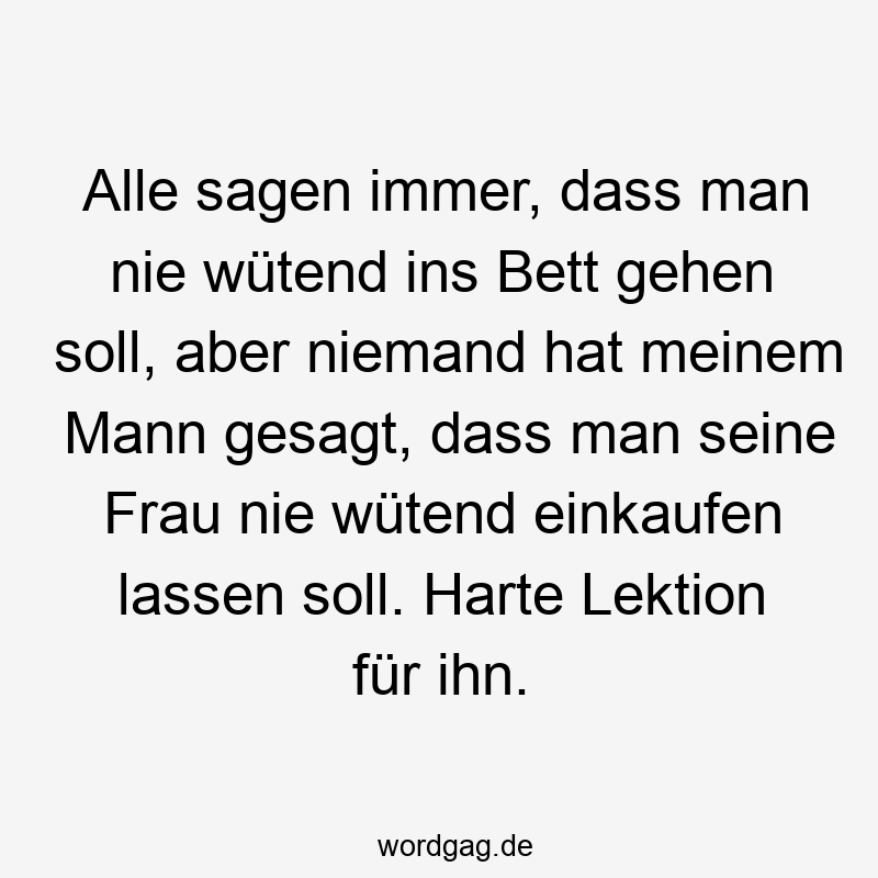 Alle sagen immer, dass man nie wütend ins Bett gehen soll, aber niemand hat meinem Mann gesagt, dass man seine Frau nie wütend einkaufen lassen soll. Harte Lektion für ihn.