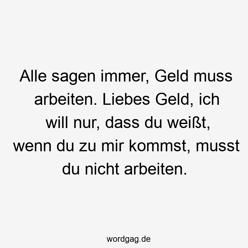 Alle sagen immer, Geld muss arbeiten. Liebes Geld, ich will nur, dass du weißt, wenn du zu mir kommst, musst du nicht arbeiten.