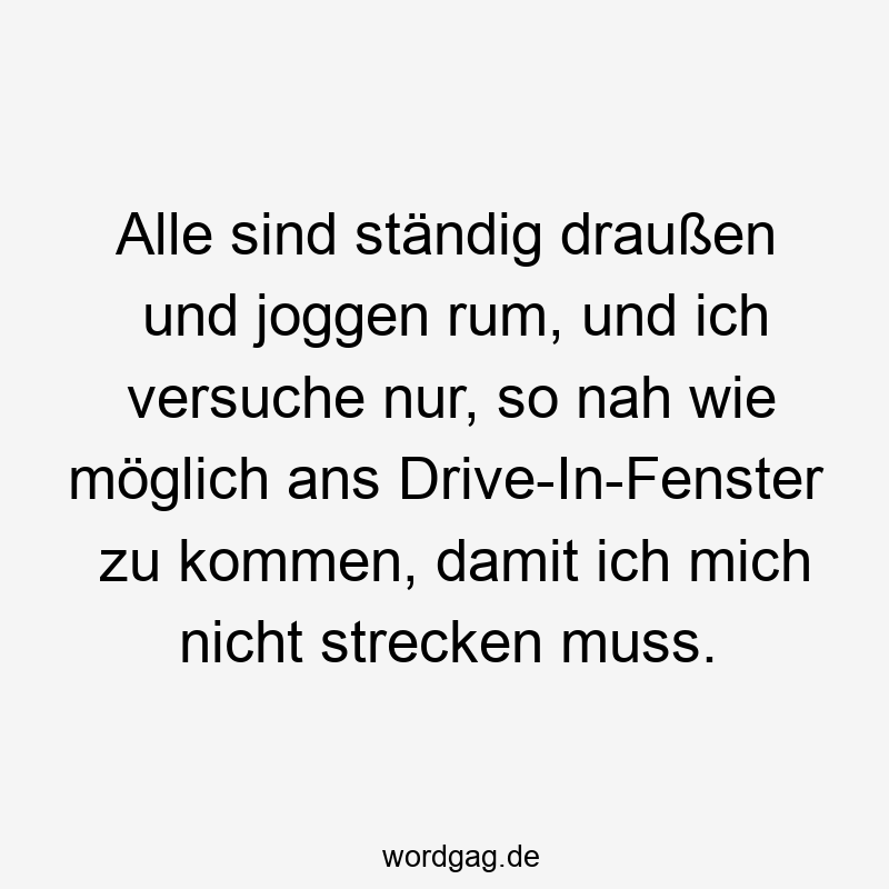 155 Lustige Faulheit Sprüche - Alle sind ständig draußen und joggen rum, und ich versuche nur, so nah wie möglich ans Drive-In-Fenster zu kommen, damit ich mich nicht strecken muss.