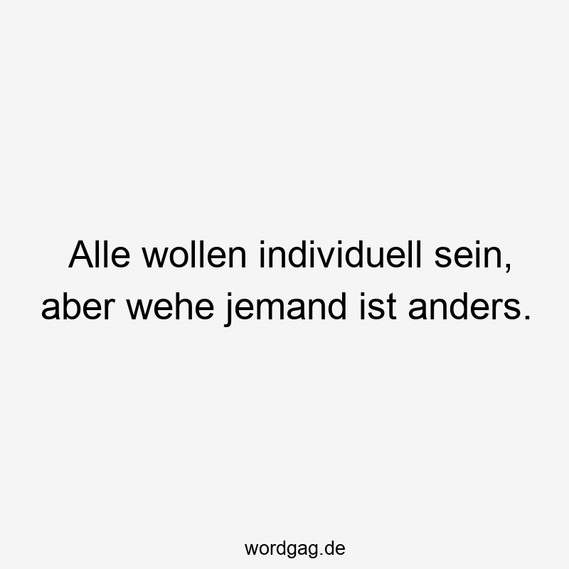 Alle wollen individuell sein, aber wehe jemand ist anders.