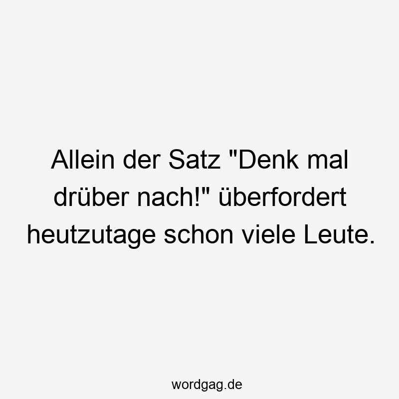 203 Lustige viele Sprüche - Allein der Satz „Denk mal drüber nach!“ überfordert heutzutage schon viele Leute.