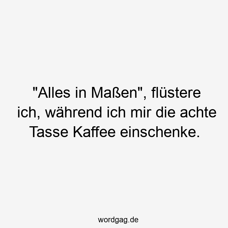 "Alles in Maßen", flüstere ich, während ich mir die achte Tasse Kaffee einschenke.