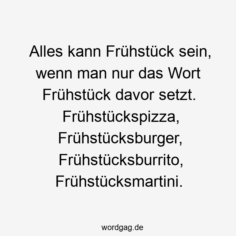 Alles kann Frühstück sein, wenn man nur das Wort Frühstück davor setzt. Frühstückspizza, Frühstücksburger, Frühstücksburrito, Frühstücksmartini.