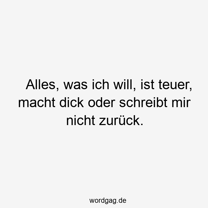 Alles, was ich will, ist teuer, macht dick oder schreibt mir nicht zurück.