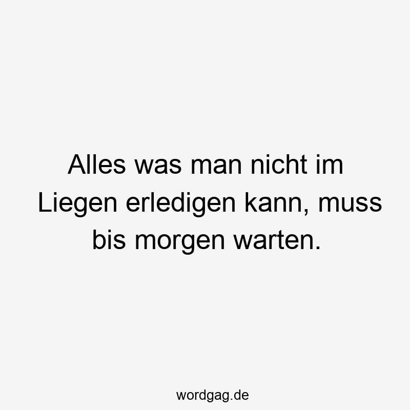 Alles was man nicht im Liegen erledigen kann, muss bis morgen warten.