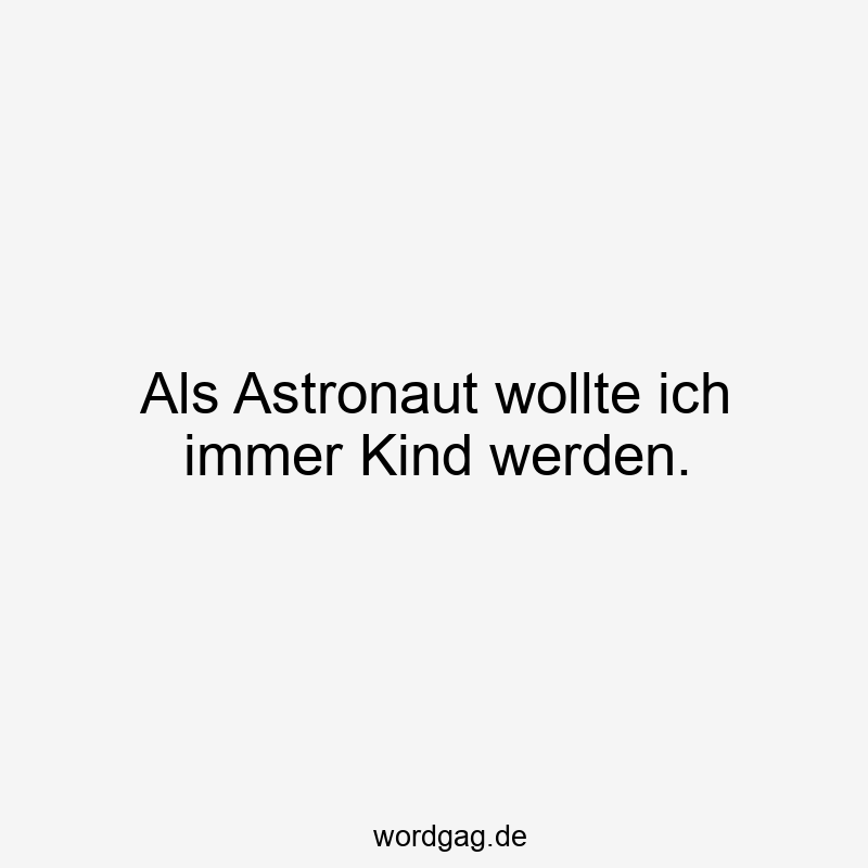 Als Astronaut wollte ich immer Kind werden.